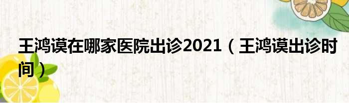 王鸿谟在哪家医院出诊2021（王鸿谟出诊时间）