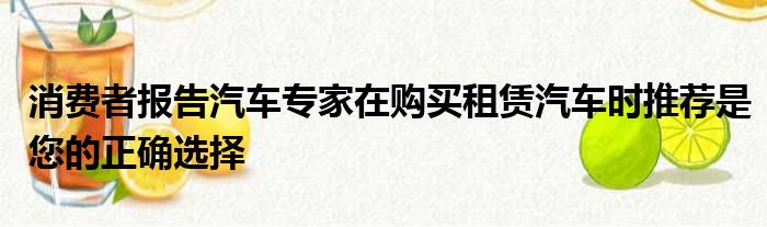 消费者报告汽车专家在购买租赁汽车时推荐是您的正确选择