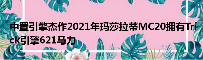 中置引擎杰作2021年玛莎拉蒂MC20拥有Trick引擎621马力