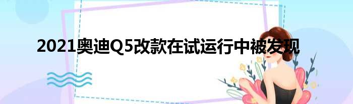 2021奥迪Q5改款在试运行中被发现