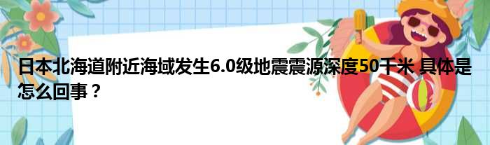 日本北海道附近海域发生6.0级地震震源深度50千米 具体是怎么回事？