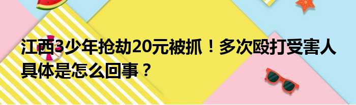 江西3少年抢劫20元被抓！多次殴打受害人 具体是怎么回事？