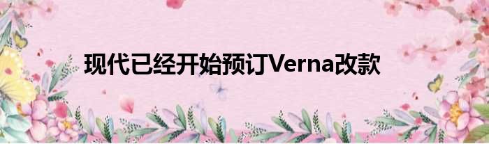 现代已经开始预订Verna改款