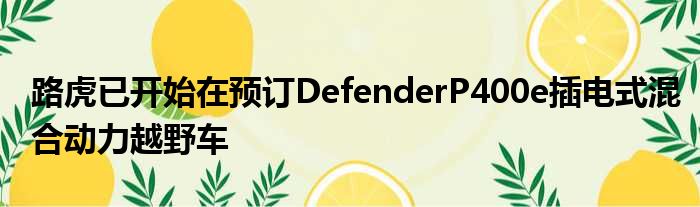 路虎已开始在预订DefenderP400e插电式混合动力越野车