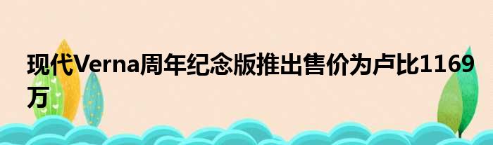 现代Verna周年纪念版推出售价为卢比1169万