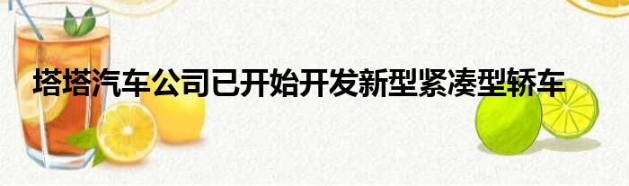 塔塔汽车公司已开始开发新型紧凑型轿车