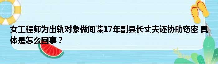 女工程师为出轨对象做间谍17年副县长丈夫还协助窃密 具体是怎么回事？