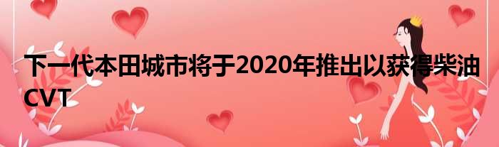 下一代本田城市将于2020年推出以获得柴油CVT