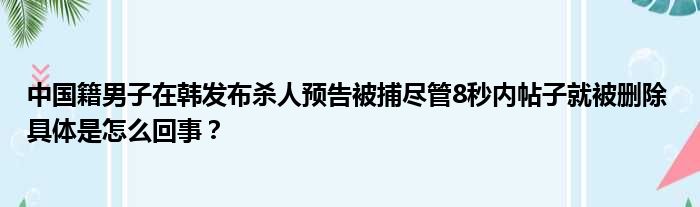 中国籍男子在韩发布杀人预告被捕尽管8秒内帖子就被删除 具体是怎么回事？