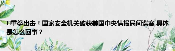 ​重拳出击！国家安全机关破获美国中央情报局间谍案 具体是怎么回事？