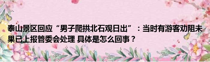 泰山景区回应“男子爬拱北石观日出”：当时有游客劝阻未果已上报管委会处理 具体是怎么回事？