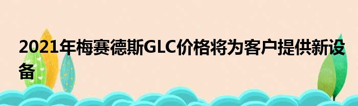 2021年梅赛德斯GLC价格将为客户提供新设备