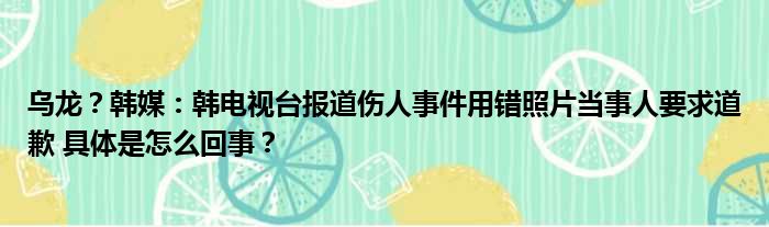 乌龙？韩媒：韩电视台报道伤人事件用错照片当事人要求道歉 具体是怎么回事？