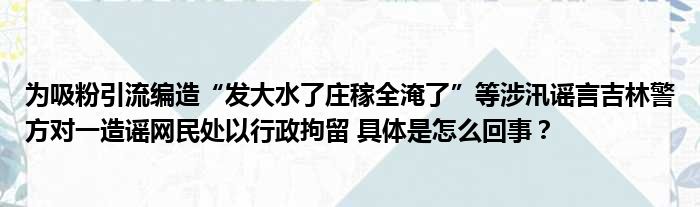 为吸粉引流编造“发大水了庄稼全淹了”等涉汛谣言吉林警方对一造谣网民处以行政拘留 具体是怎么回事？