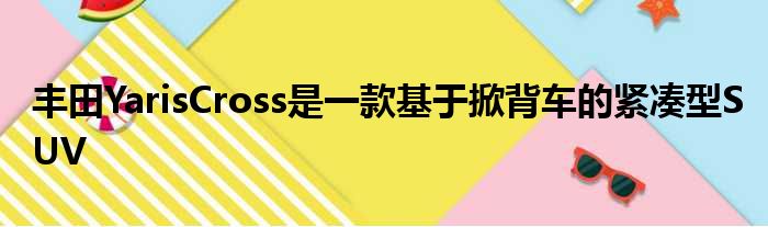 丰田YarisCross是一款基于掀背车的紧凑型SUV