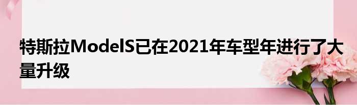 特斯拉ModelS已在2021年车型年进行了大量升级