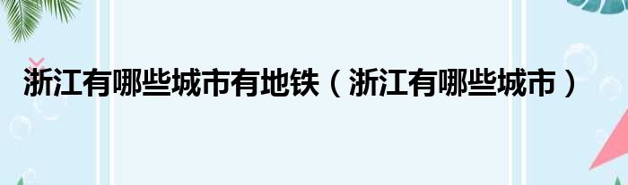 浙江有哪些城市有地铁（浙江有哪些城市）