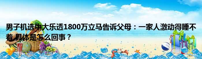 男子机选中大乐透1800万立马告诉父母：一家人激动得睡不着 具体是怎么回事？