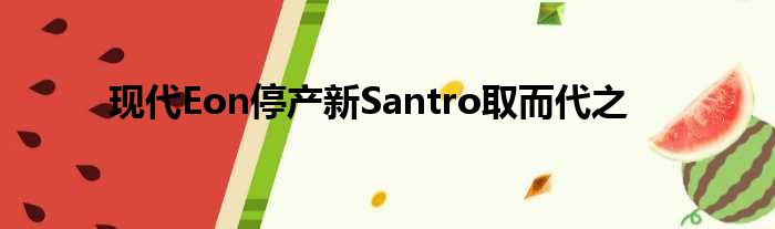 现代Eon停产新Santro取而代之