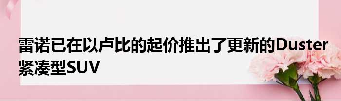 雷诺已在以卢比的起价推出了更新的Duster紧凑型SUV