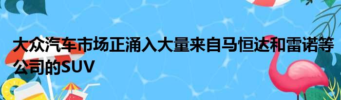 大众汽车市场正涌入大量来自马恒达和雷诺等公司的SUV