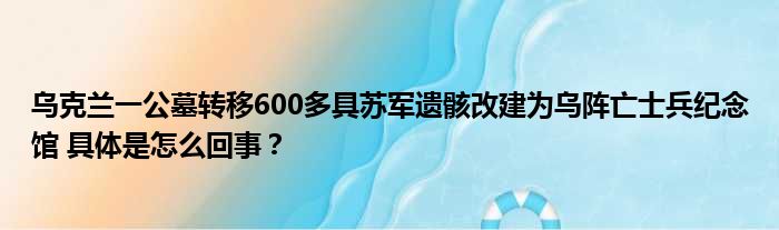 乌克兰一公墓转移600多具苏军遗骸改建为乌阵亡士兵纪念馆 具体是怎么回事？