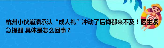 杭州小伙崩溃承认“成人礼”冲动了后悔都来不及！医生紧急提醒 具体是怎么回事？