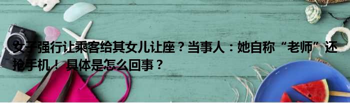 女子强行让乘客给其女儿让座？当事人：她自称“老师”还抢手机！ 具体是怎么回事？