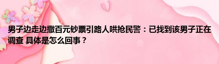 男子边走边撒百元钞票引路人哄抢民警：已找到该男子正在调查 具体是怎么回事？