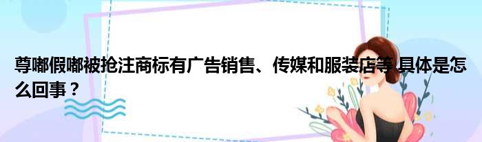 尊嘟假嘟被抢注商标有广告销售、传媒和服装店等 具体是怎么回事？