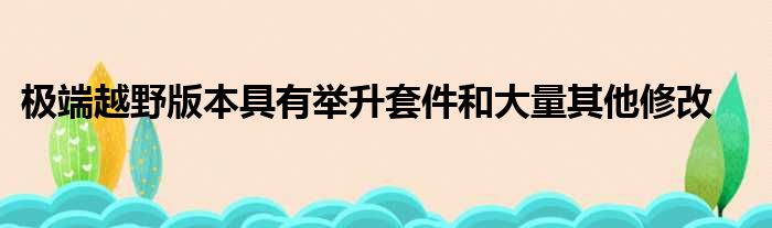 极端越野版本具有举升套件和大量其他修改