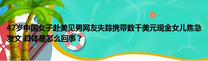 47岁中国女子赴美见男网友失踪携带数千美元现金女儿焦急发文 具体是怎么回事？