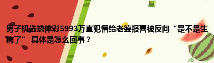 男子机选擒体彩5993万直犯懵给老婆报喜被反问“是不是生病了” 具体是怎么回事？