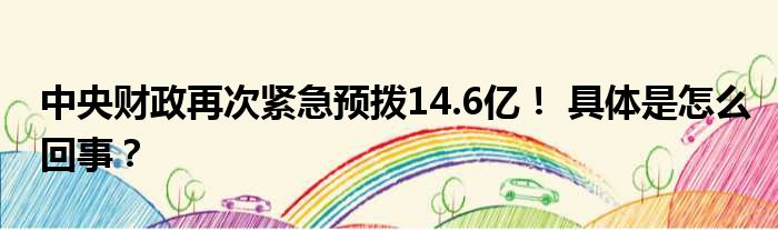 中央财政再次紧急预拨14.6亿！ 具体是怎么回事？