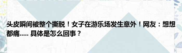 头皮瞬间被整个撕脱！女子在游乐场发生意外！网友：想想都痛..... 具体是怎么回事？