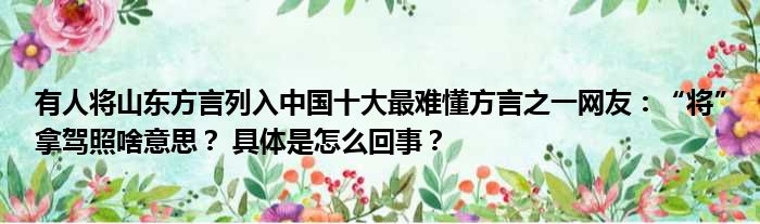 有人将山东方言列入中国十大最难懂方言之一网友：“将”拿驾照啥意思？ 具体是怎么回事？