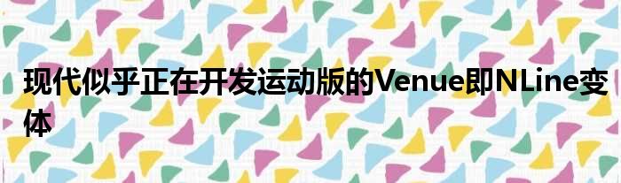 现代似乎正在开发运动版的Venue即NLine变体