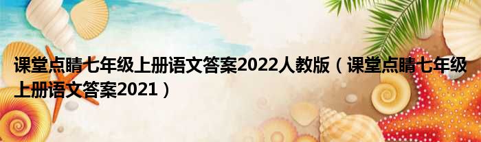 课堂点睛七年级上册语文答案2022人教版（课堂点睛七年级上册语文答案2021）