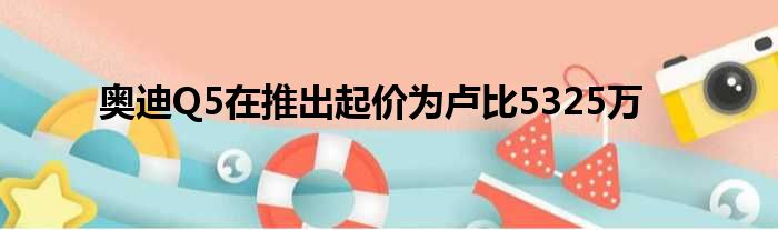 奥迪Q5在推出起价为卢比5325万