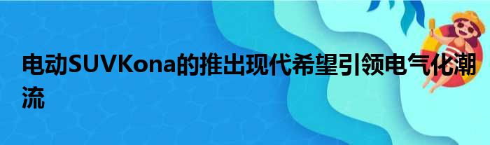 电动SUVKona的推出现代希望引领电气化潮流