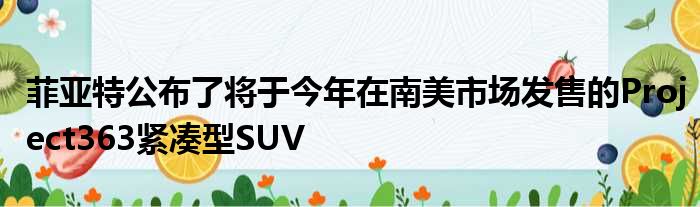 菲亚特公布了将于今年在南美市场发售的Project363紧凑型SUV