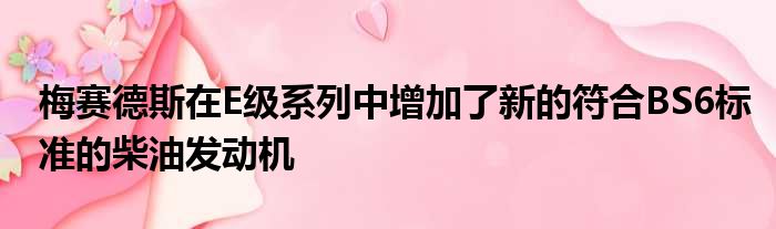 梅赛德斯在E级系列中增加了新的符合BS6标准的柴油发动机