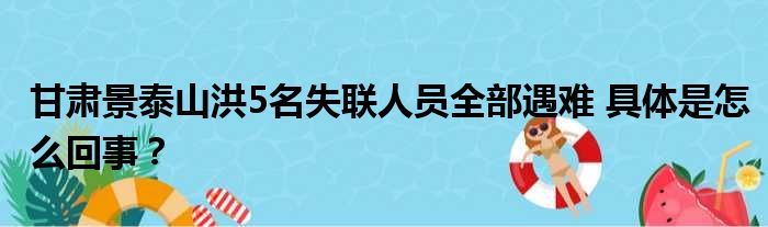 甘肃景泰山洪5名失联人员全部遇难 具体是怎么回事？