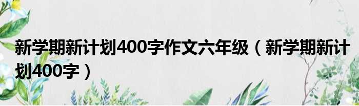 新学期新计划400字作文六年级（新学期新计划400字）