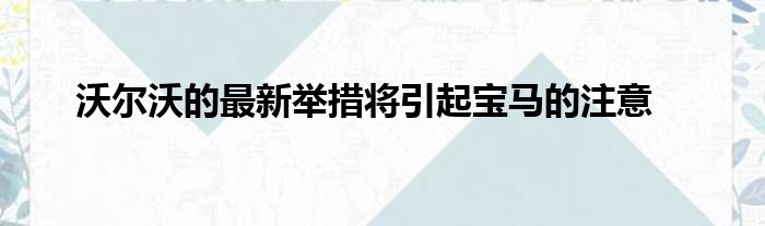 沃尔沃的最新举措将引起宝马的注意