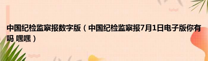 中国纪检监察报数字版（中国纪检监察报7月1日电子版你有吗 嘿嘿）