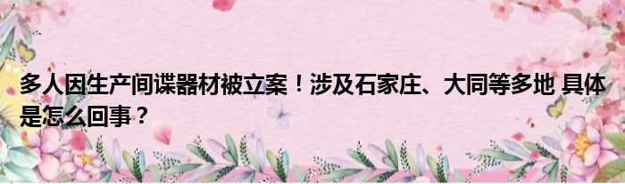 多人因生产间谍器材被立案！涉及石家庄、大同等多地 具体是怎么回事？