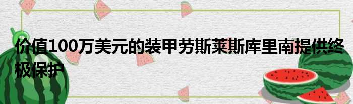 价值100万美元的装甲劳斯莱斯库里南提供终极保护