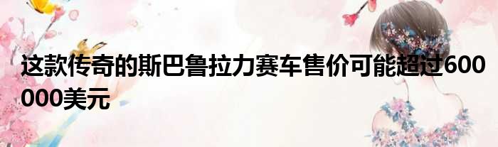 这款传奇的斯巴鲁拉力赛车售价可能超过600000美元