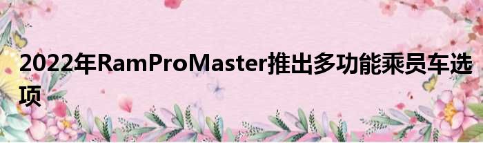 2022年RamProMaster推出多功能乘员车选项